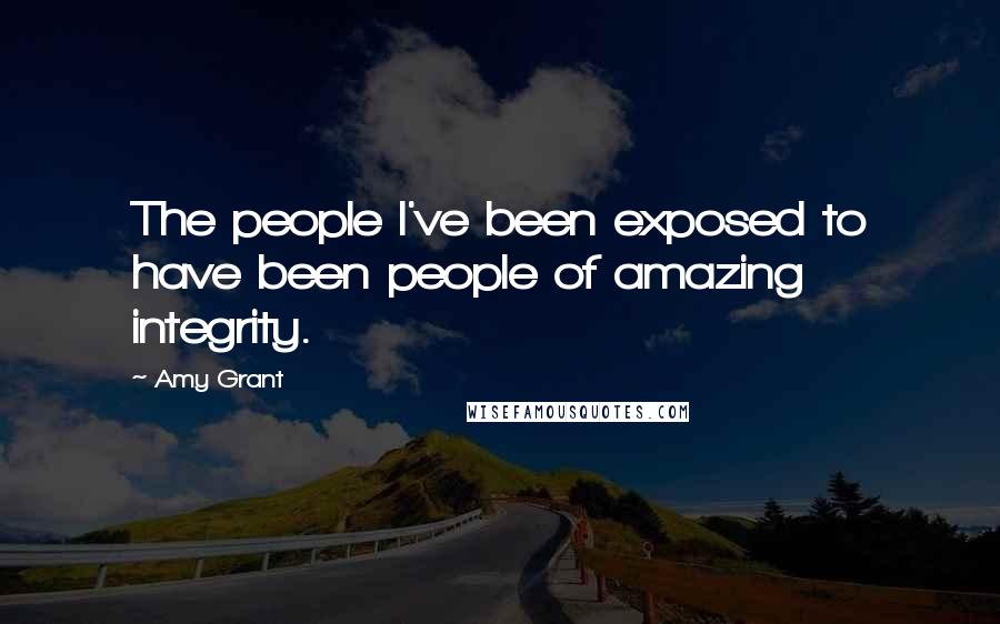Amy Grant Quotes: The people I've been exposed to have been people of amazing integrity.