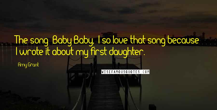 Amy Grant Quotes: The song 'Baby Baby,' I so love that song because I wrote it about my first daughter.