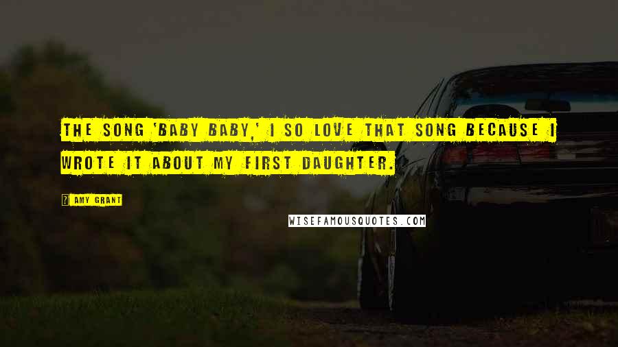 Amy Grant Quotes: The song 'Baby Baby,' I so love that song because I wrote it about my first daughter.