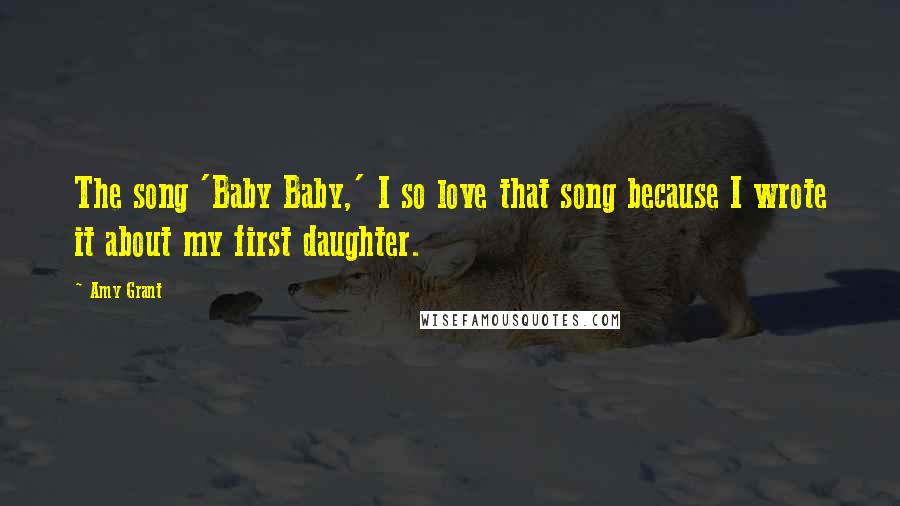 Amy Grant Quotes: The song 'Baby Baby,' I so love that song because I wrote it about my first daughter.