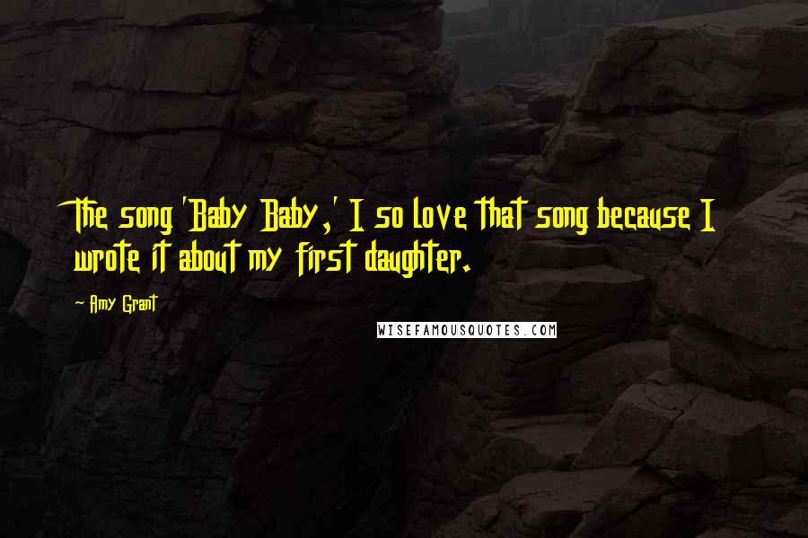 Amy Grant Quotes: The song 'Baby Baby,' I so love that song because I wrote it about my first daughter.