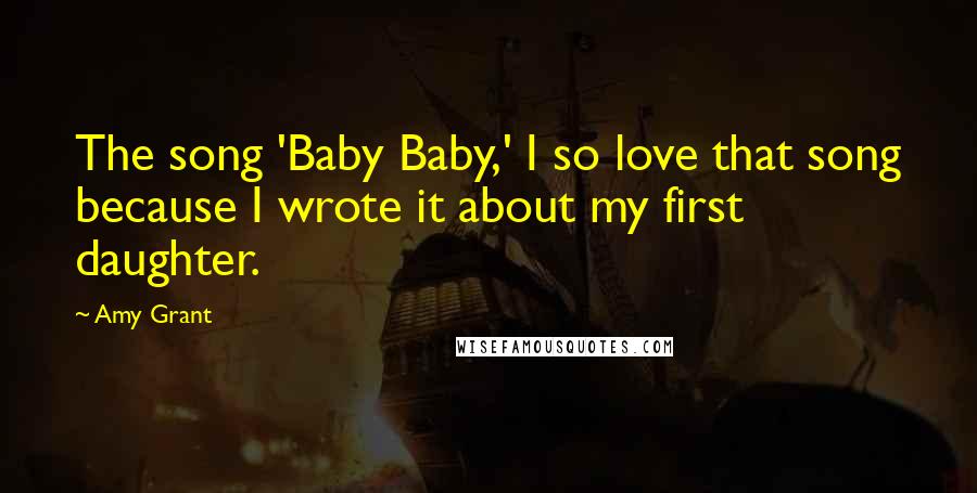 Amy Grant Quotes: The song 'Baby Baby,' I so love that song because I wrote it about my first daughter.