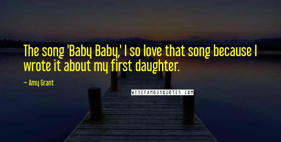 Amy Grant Quotes: The song 'Baby Baby,' I so love that song because I wrote it about my first daughter.