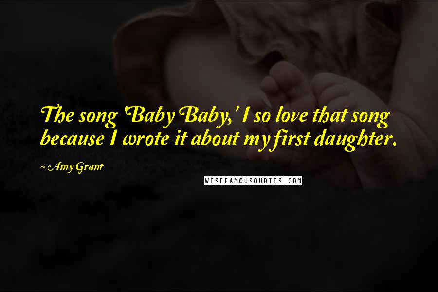 Amy Grant Quotes: The song 'Baby Baby,' I so love that song because I wrote it about my first daughter.