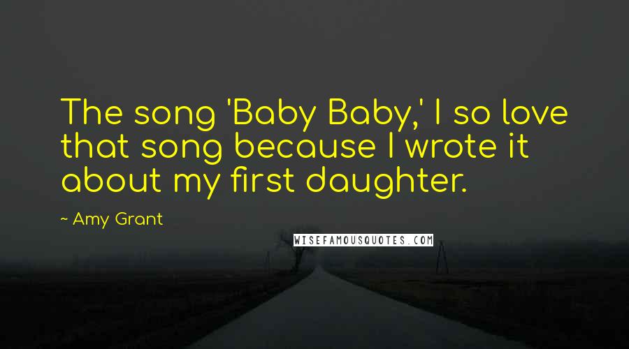 Amy Grant Quotes: The song 'Baby Baby,' I so love that song because I wrote it about my first daughter.