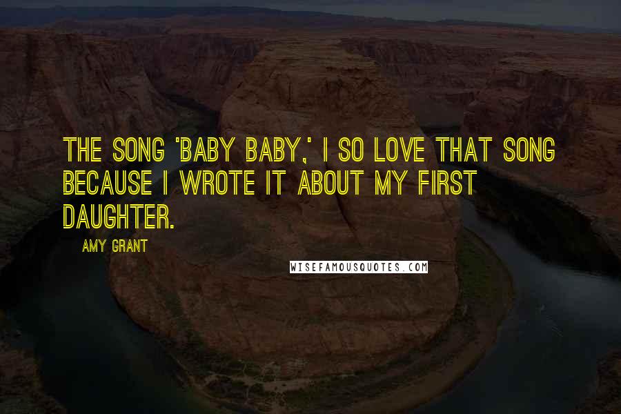 Amy Grant Quotes: The song 'Baby Baby,' I so love that song because I wrote it about my first daughter.