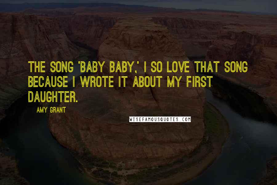Amy Grant Quotes: The song 'Baby Baby,' I so love that song because I wrote it about my first daughter.