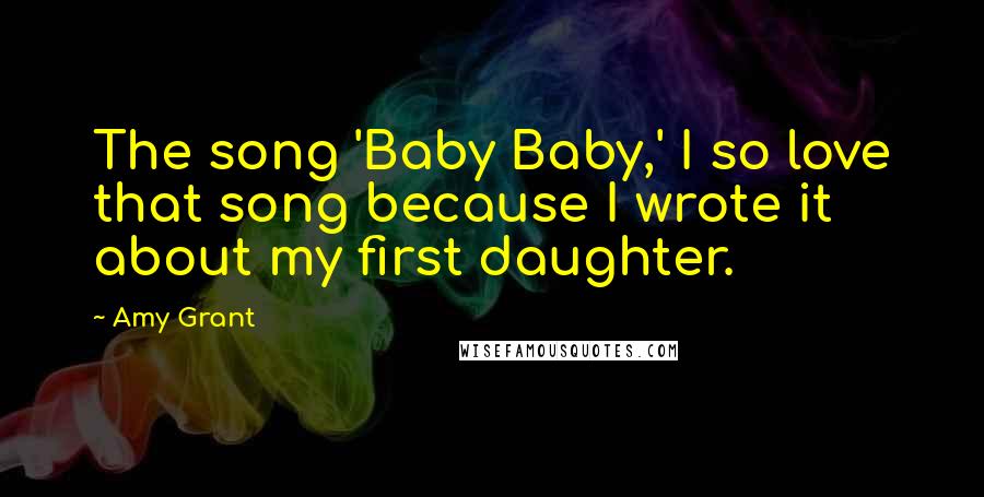 Amy Grant Quotes: The song 'Baby Baby,' I so love that song because I wrote it about my first daughter.