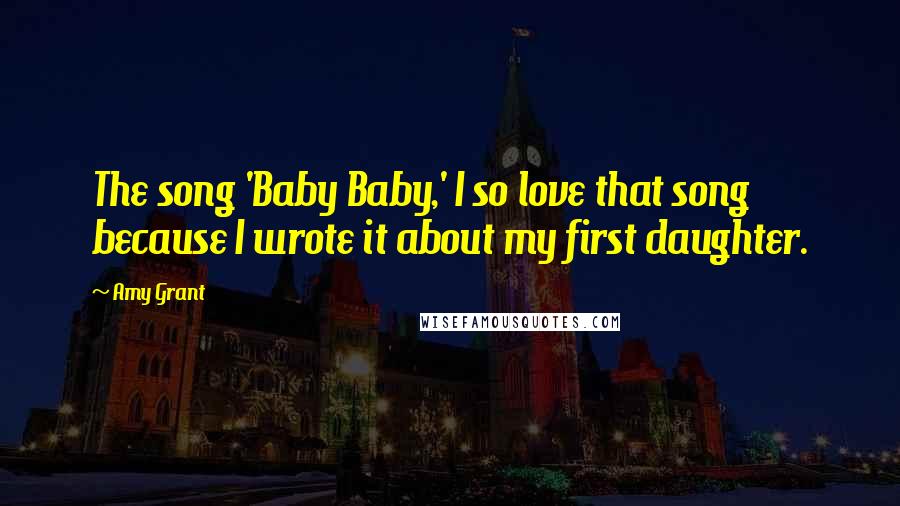 Amy Grant Quotes: The song 'Baby Baby,' I so love that song because I wrote it about my first daughter.