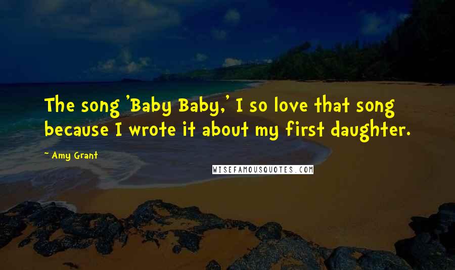 Amy Grant Quotes: The song 'Baby Baby,' I so love that song because I wrote it about my first daughter.