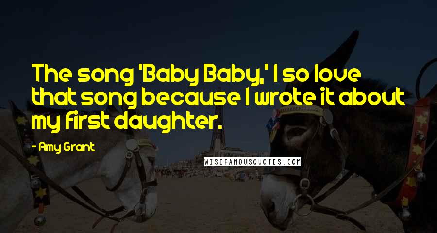 Amy Grant Quotes: The song 'Baby Baby,' I so love that song because I wrote it about my first daughter.