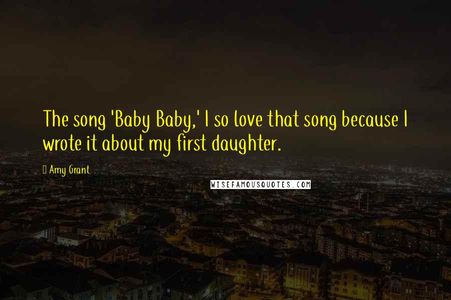 Amy Grant Quotes: The song 'Baby Baby,' I so love that song because I wrote it about my first daughter.