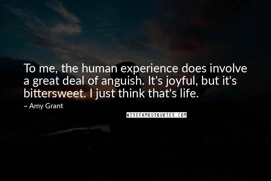 Amy Grant Quotes: To me, the human experience does involve a great deal of anguish. It's joyful, but it's bittersweet. I just think that's life.