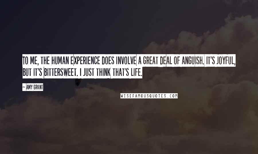 Amy Grant Quotes: To me, the human experience does involve a great deal of anguish. It's joyful, but it's bittersweet. I just think that's life.