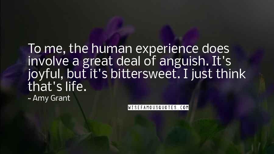 Amy Grant Quotes: To me, the human experience does involve a great deal of anguish. It's joyful, but it's bittersweet. I just think that's life.