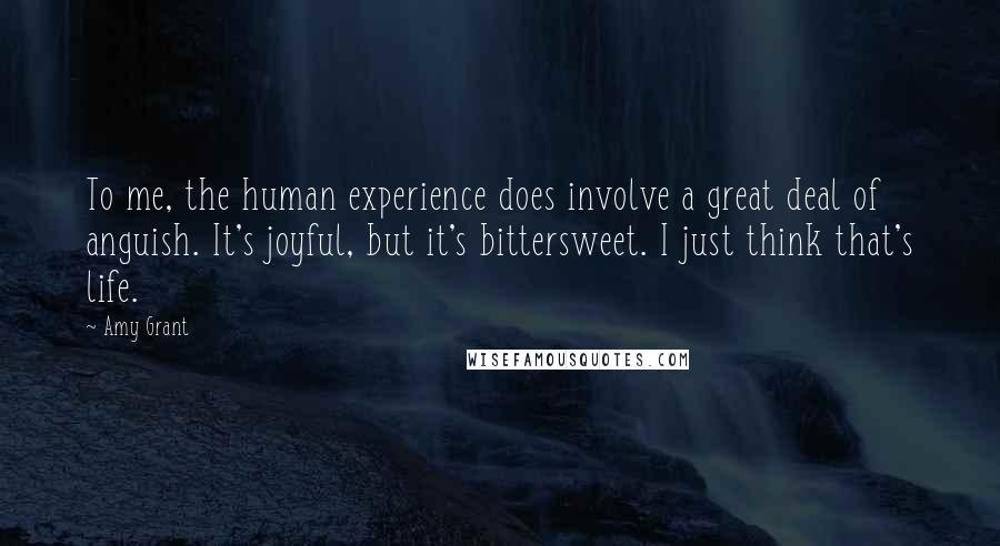 Amy Grant Quotes: To me, the human experience does involve a great deal of anguish. It's joyful, but it's bittersweet. I just think that's life.