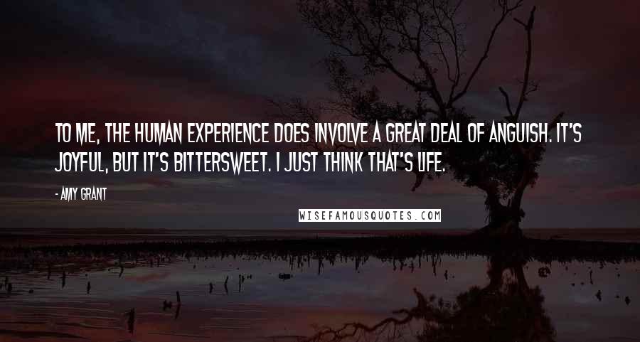 Amy Grant Quotes: To me, the human experience does involve a great deal of anguish. It's joyful, but it's bittersweet. I just think that's life.