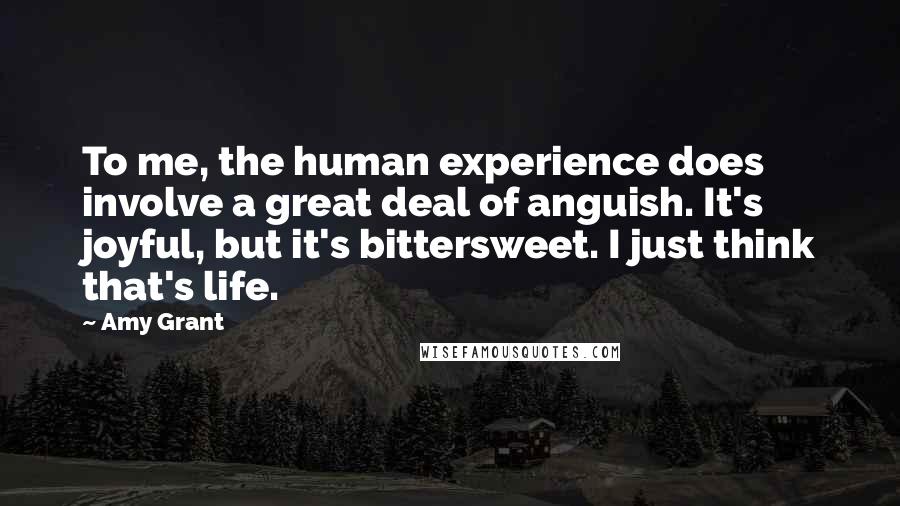 Amy Grant Quotes: To me, the human experience does involve a great deal of anguish. It's joyful, but it's bittersweet. I just think that's life.