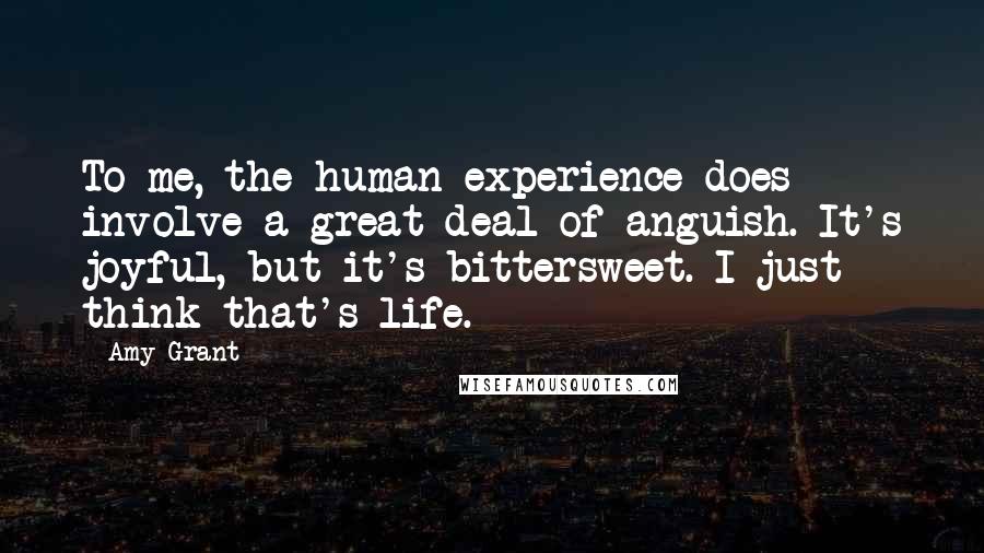 Amy Grant Quotes: To me, the human experience does involve a great deal of anguish. It's joyful, but it's bittersweet. I just think that's life.