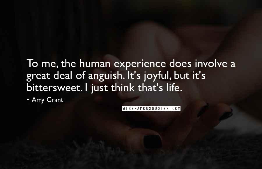 Amy Grant Quotes: To me, the human experience does involve a great deal of anguish. It's joyful, but it's bittersweet. I just think that's life.