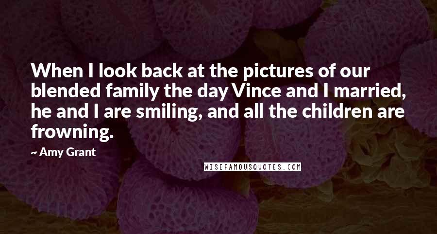 Amy Grant Quotes: When I look back at the pictures of our blended family the day Vince and I married, he and I are smiling, and all the children are frowning.