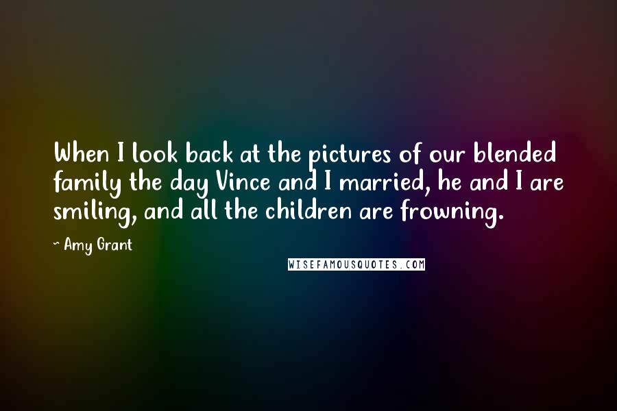 Amy Grant Quotes: When I look back at the pictures of our blended family the day Vince and I married, he and I are smiling, and all the children are frowning.