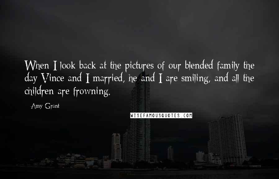 Amy Grant Quotes: When I look back at the pictures of our blended family the day Vince and I married, he and I are smiling, and all the children are frowning.