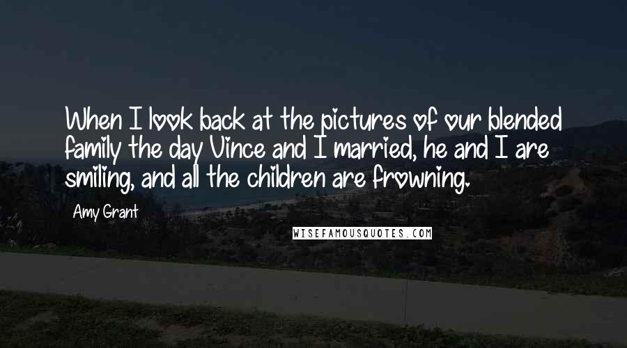 Amy Grant Quotes: When I look back at the pictures of our blended family the day Vince and I married, he and I are smiling, and all the children are frowning.