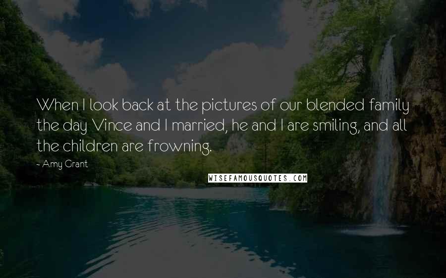 Amy Grant Quotes: When I look back at the pictures of our blended family the day Vince and I married, he and I are smiling, and all the children are frowning.