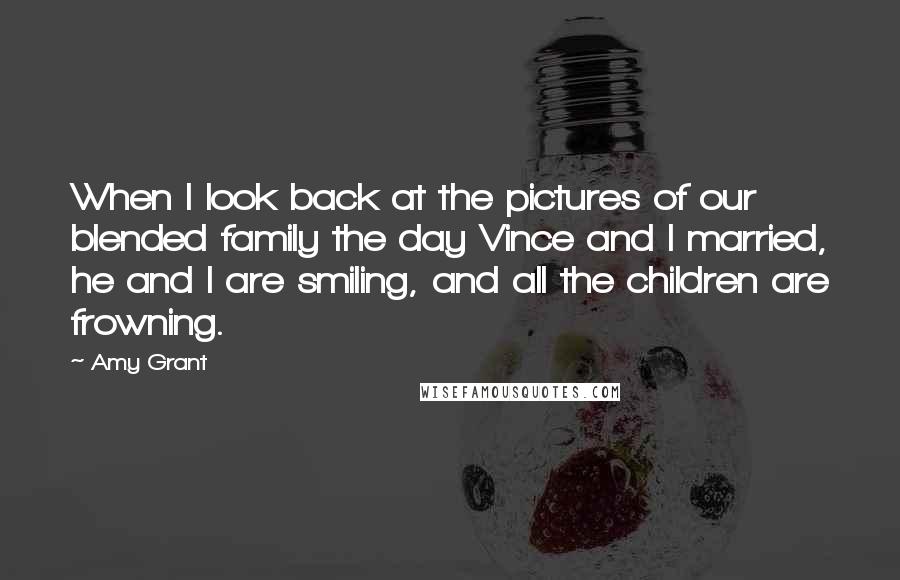 Amy Grant Quotes: When I look back at the pictures of our blended family the day Vince and I married, he and I are smiling, and all the children are frowning.