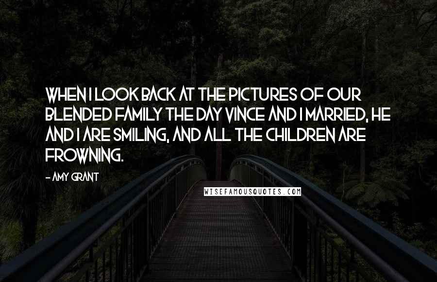 Amy Grant Quotes: When I look back at the pictures of our blended family the day Vince and I married, he and I are smiling, and all the children are frowning.