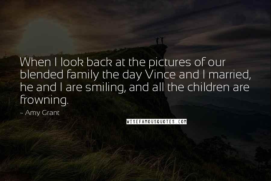 Amy Grant Quotes: When I look back at the pictures of our blended family the day Vince and I married, he and I are smiling, and all the children are frowning.