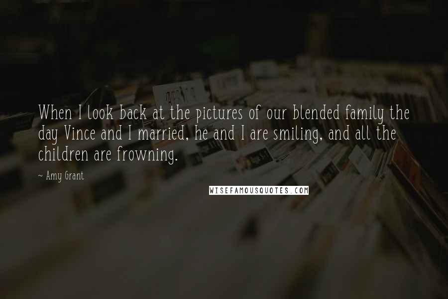 Amy Grant Quotes: When I look back at the pictures of our blended family the day Vince and I married, he and I are smiling, and all the children are frowning.