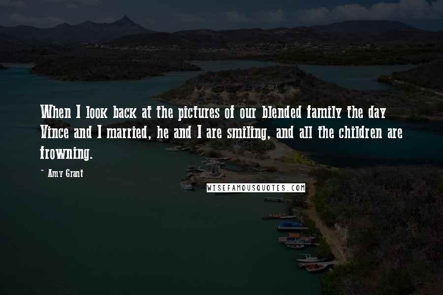 Amy Grant Quotes: When I look back at the pictures of our blended family the day Vince and I married, he and I are smiling, and all the children are frowning.