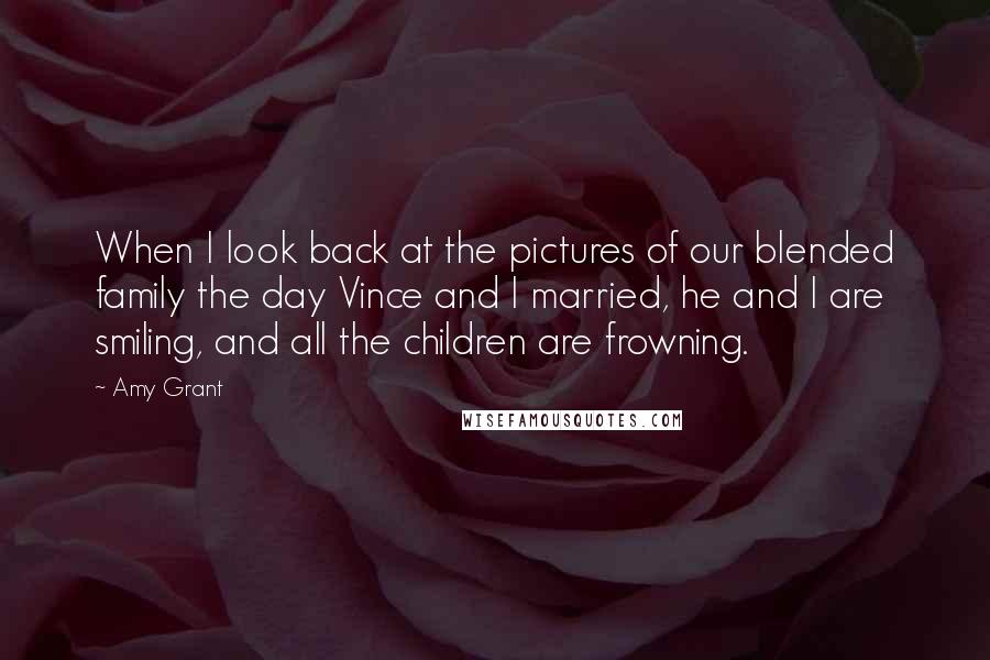 Amy Grant Quotes: When I look back at the pictures of our blended family the day Vince and I married, he and I are smiling, and all the children are frowning.