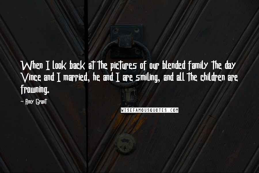 Amy Grant Quotes: When I look back at the pictures of our blended family the day Vince and I married, he and I are smiling, and all the children are frowning.