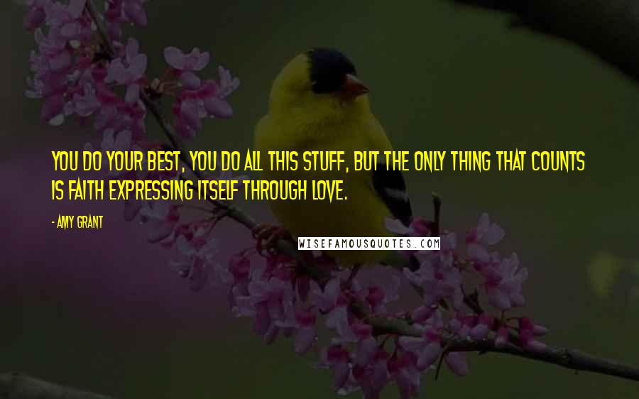 Amy Grant Quotes: You do your best, you do all this stuff, but the only thing that counts is faith expressing itself through love.