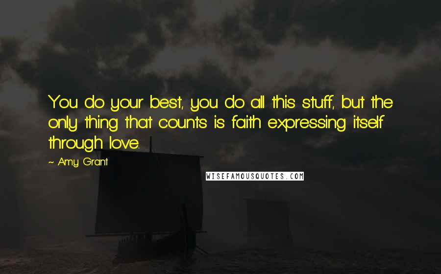 Amy Grant Quotes: You do your best, you do all this stuff, but the only thing that counts is faith expressing itself through love.