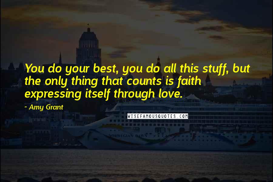 Amy Grant Quotes: You do your best, you do all this stuff, but the only thing that counts is faith expressing itself through love.