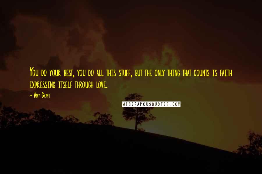 Amy Grant Quotes: You do your best, you do all this stuff, but the only thing that counts is faith expressing itself through love.