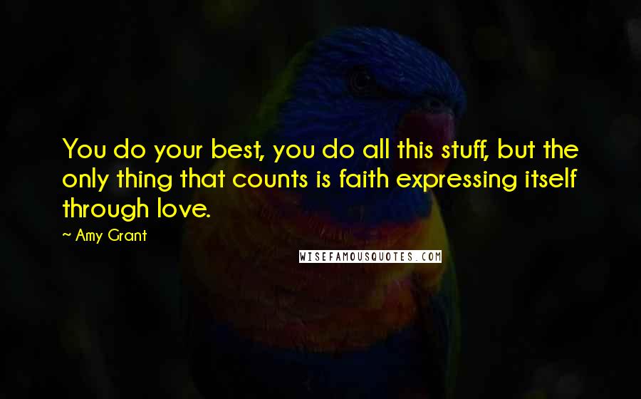 Amy Grant Quotes: You do your best, you do all this stuff, but the only thing that counts is faith expressing itself through love.