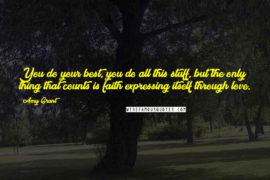 Amy Grant Quotes: You do your best, you do all this stuff, but the only thing that counts is faith expressing itself through love.