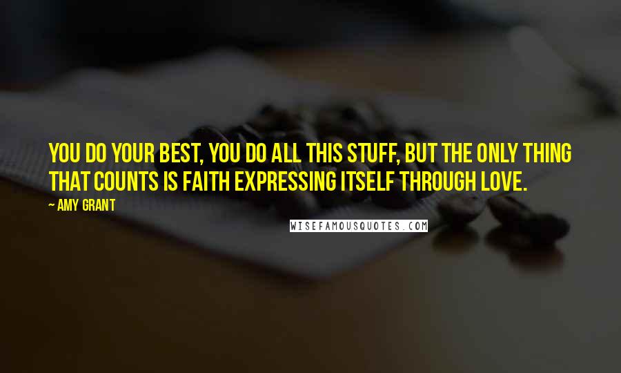 Amy Grant Quotes: You do your best, you do all this stuff, but the only thing that counts is faith expressing itself through love.