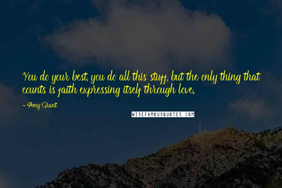 Amy Grant Quotes: You do your best, you do all this stuff, but the only thing that counts is faith expressing itself through love.