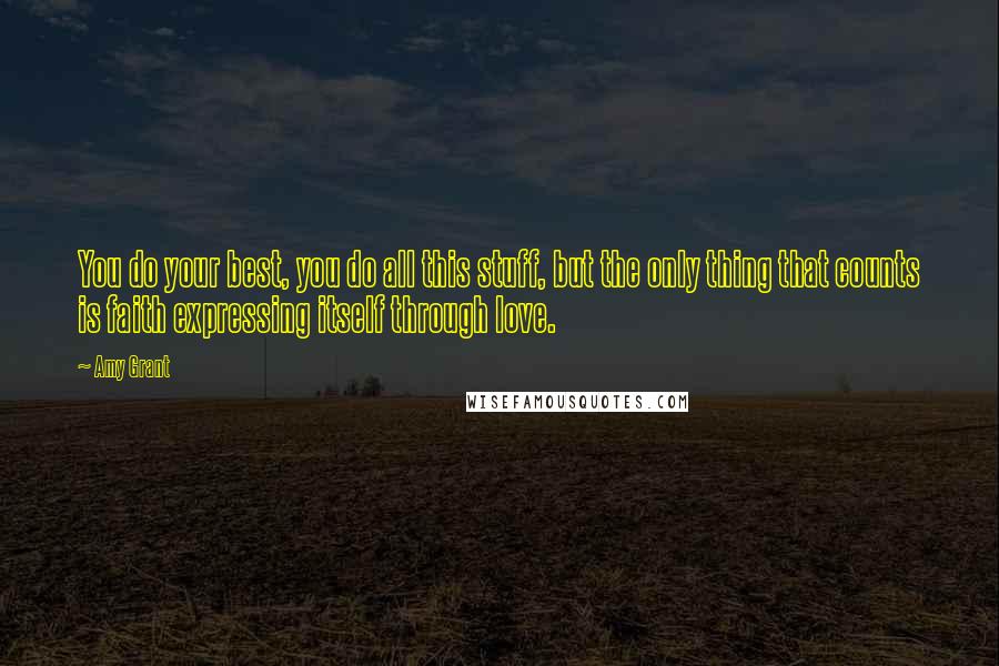 Amy Grant Quotes: You do your best, you do all this stuff, but the only thing that counts is faith expressing itself through love.