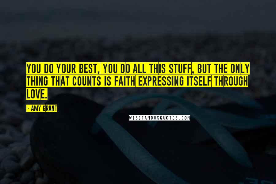 Amy Grant Quotes: You do your best, you do all this stuff, but the only thing that counts is faith expressing itself through love.