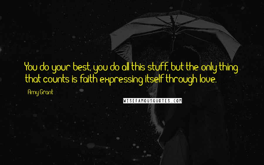 Amy Grant Quotes: You do your best, you do all this stuff, but the only thing that counts is faith expressing itself through love.