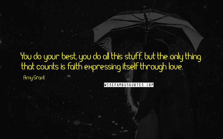 Amy Grant Quotes: You do your best, you do all this stuff, but the only thing that counts is faith expressing itself through love.