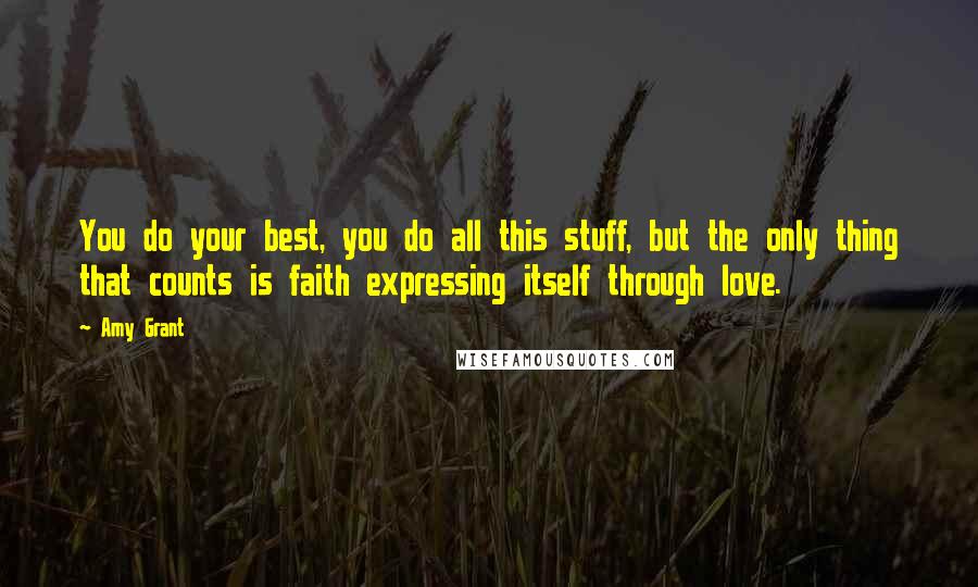 Amy Grant Quotes: You do your best, you do all this stuff, but the only thing that counts is faith expressing itself through love.