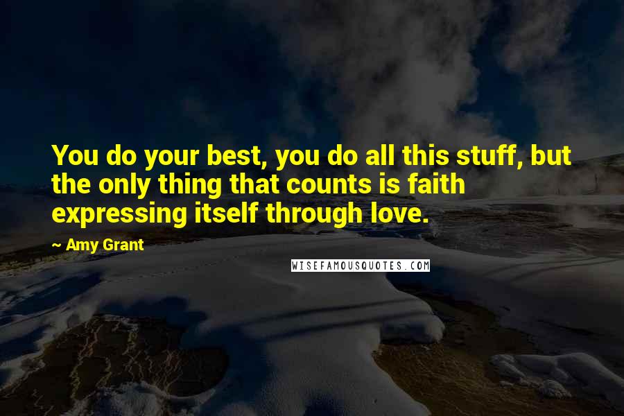 Amy Grant Quotes: You do your best, you do all this stuff, but the only thing that counts is faith expressing itself through love.